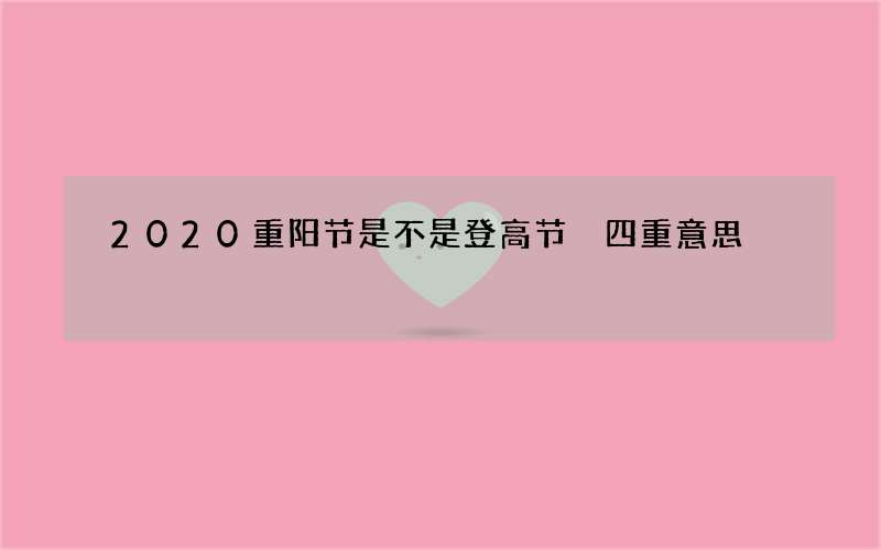 2020重阳节是不是登高节 四重意思
